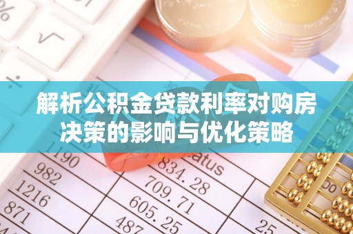 湛江解析公积金贷款利率对购房决策的影响与优化策略