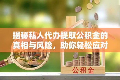 湛江揭秘私人代办提取公积金的真相与风险，助你轻松应对资金难题