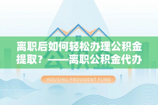 湛江离职后如何轻松办理公积金提取？——离职公积金代办提取服务详解