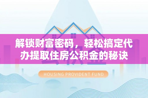 湛江解锁财富密码，轻松搞定代办提取住房公积金的秘诀
