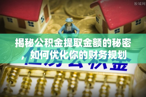 湛江揭秘公积金提取金额的秘密，如何优化你的财务规划