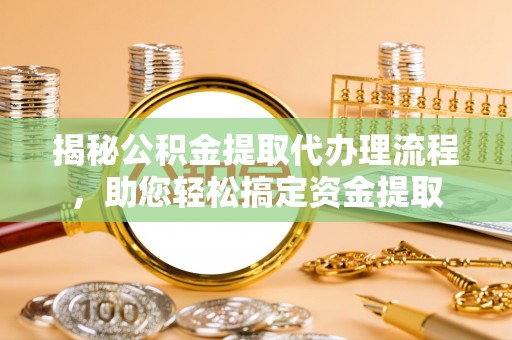 湛江揭秘公积金提取代办理流程，助您轻松搞定资金提取