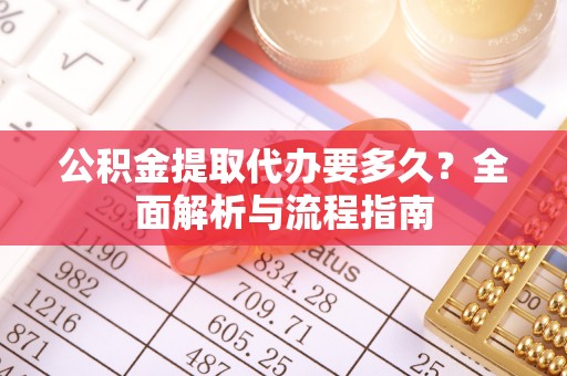 湛江公积金提取代办要多久？全面解析与流程指南