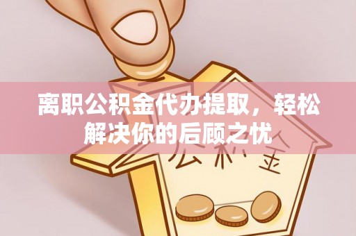 湛江离职公积金代办提取，轻松解决你的后顾之忧