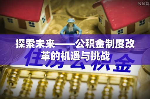 湛江探索未来——公积金制度改革的机遇与挑战