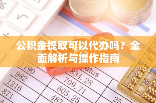 湛江公积金提取可以代办吗？全面解析与操作指南