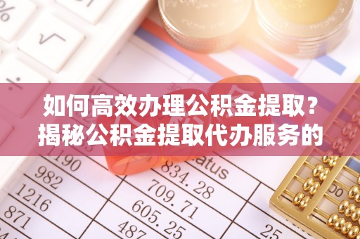 湛江如何高效办理公积金提取？揭秘公积金提取代办服务的优势与注意事项