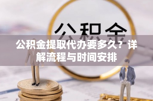 湛江公积金提取代办要多久？详解流程与时间安排