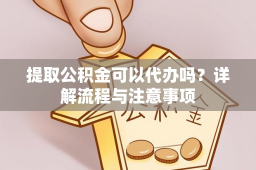 湛江提取公积金可以代办吗？详解流程与注意事项