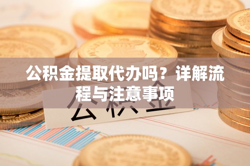 湛江公积金提取代办吗？详解流程与注意事项