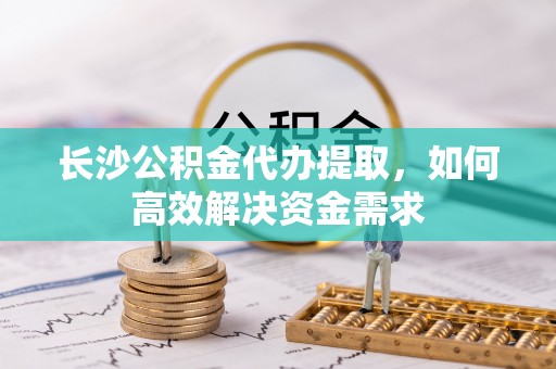 湛江长沙公积金代办提取，如何高效解决资金需求