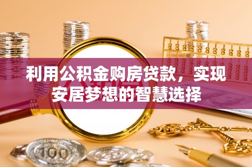 湛江利用公积金购房贷款，实现安居梦想的智慧选择