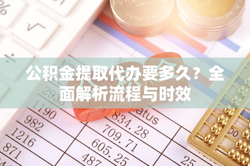 湛江公积金提取代办要多久？全面解析流程与时效
