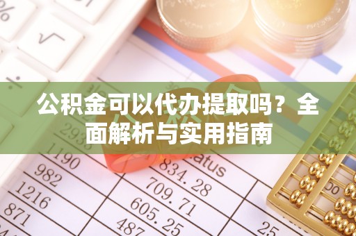 湛江公积金可以代办提取吗？全面解析与实用指南