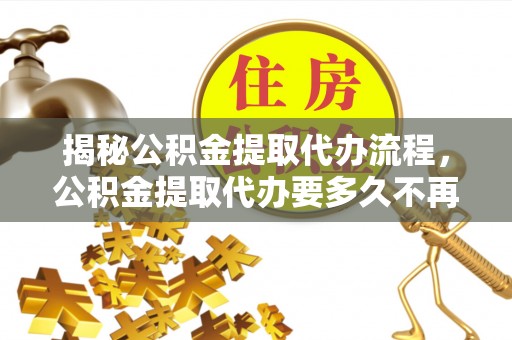 湛江揭秘公积金提取代办流程，公积金提取代办要多久不再是谜题