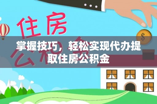 湛江掌握技巧，轻松实现代办提取住房公积金