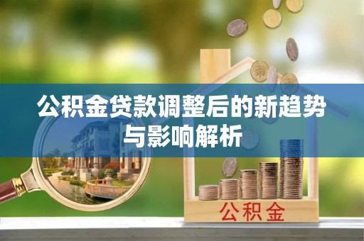 湛江公积金贷款调整后的新趋势与影响解析