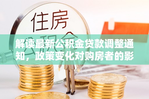 湛江解读最新公积金贷款调整通知，政策变化对购房者的影响与应对策略