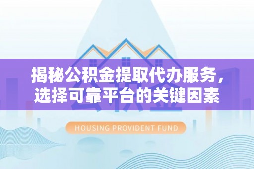 湛江揭秘公积金提取代办服务，选择可靠平台的关键因素