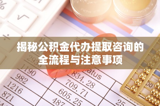 湛江揭秘公积金代办提取咨询的全流程与注意事项