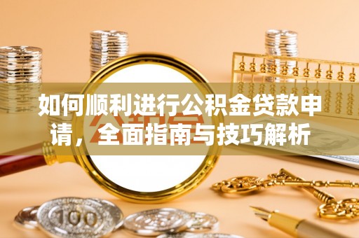 湛江如何顺利进行公积金贷款申请，全面指南与技巧解析