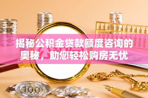 湛江揭秘公积金贷款额度咨询的奥秘，助您轻松购房无忧