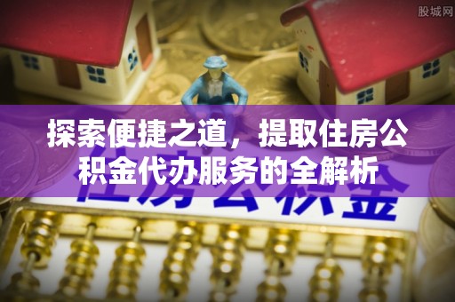 湛江探索便捷之道，提取住房公积金代办服务的全解析