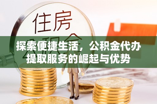 湛江探索便捷生活，公积金代办提取服务的崛起与优势
