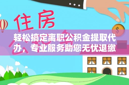 湛江轻松搞定离职公积金提取代办，专业服务助您无忧退缴