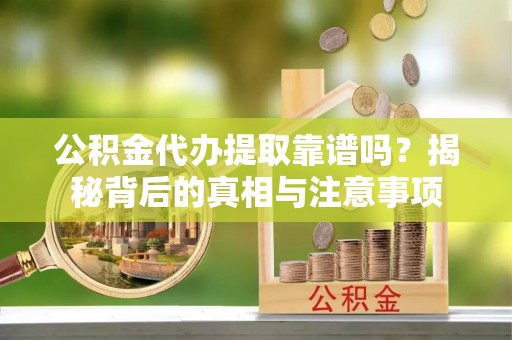 湛江公积金代办提取靠谱吗？揭秘背后的真相与注意事项
