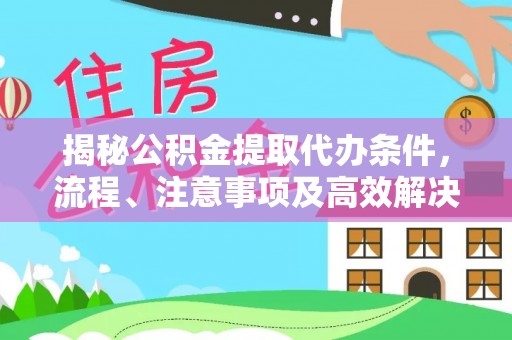 湛江揭秘公积金提取代办条件，流程、注意事项及高效解决方案
