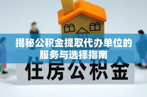 湛江揭秘公积金提取代办单位的服务与选择指南