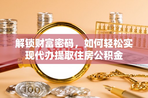 湛江解锁财富密码，如何轻松实现代办提取住房公积金