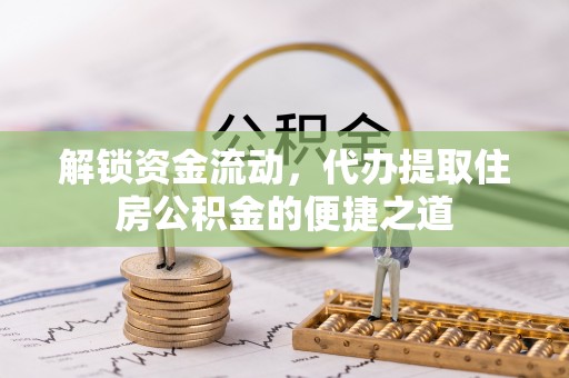 湛江解锁资金流动，代办提取住房公积金的便捷之道