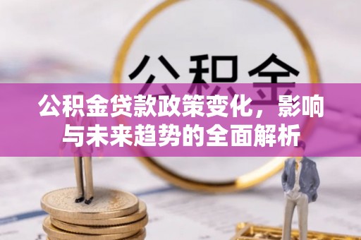 湛江公积金贷款政策变化，影响与未来趋势的全面解析