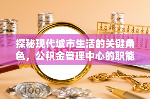 湛江探秘现代城市生活的关键角色，公积金管理中心的职能与影响