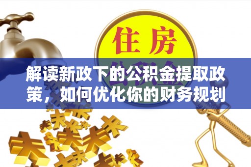 湛江解读新政下的公积金提取政策，如何优化你的财务规划