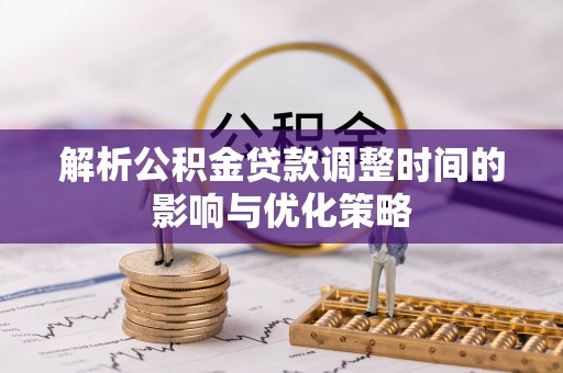 湛江解析公积金贷款调整时间的影响与优化策略