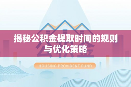 湛江揭秘公积金提取时间的规则与优化策略