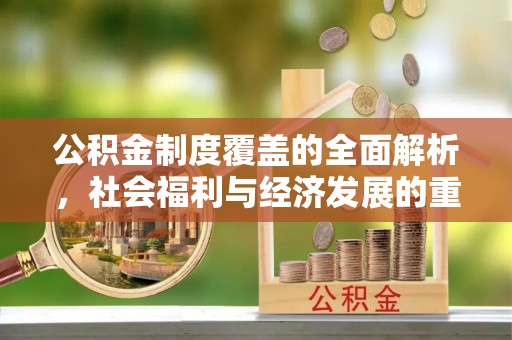 湛江公积金制度覆盖的全面解析，社会福利与经济发展的重要纽带