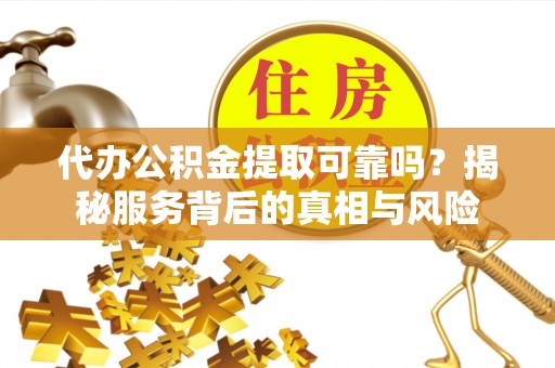 湛江代办公积金提取可靠吗？揭秘服务背后的真相与风险