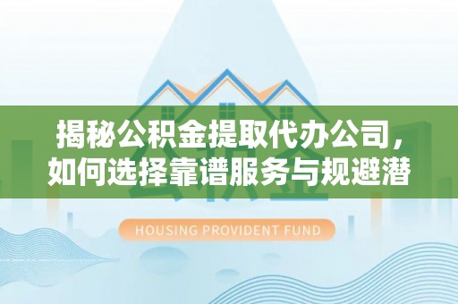 湛江揭秘公积金提取代办公司，如何选择靠谱服务与规避潜在风险