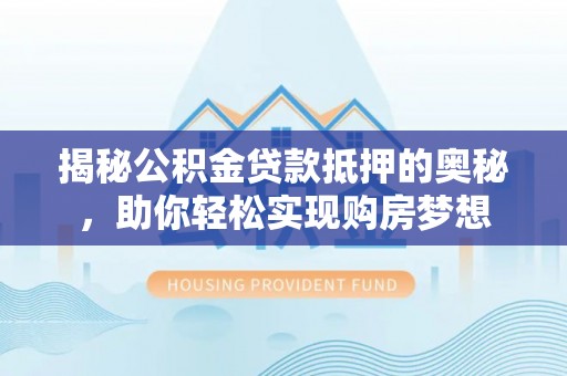 湛江揭秘公积金贷款抵押的奥秘，助你轻松实现购房梦想