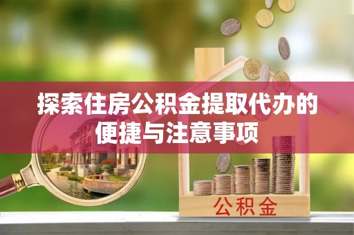 湛江探索住房公积金提取代办的便捷与注意事项