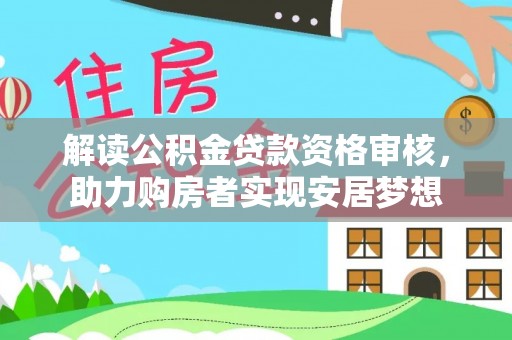 湛江解读公积金贷款资格审核，助力购房者实现安居梦想