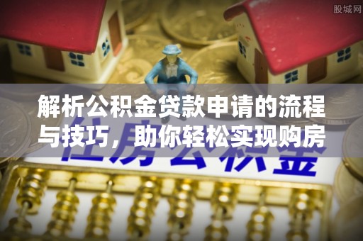 湛江解析公积金贷款申请的流程与技巧，助你轻松实现购房梦想