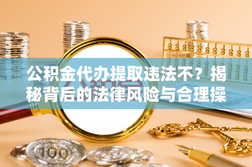 湛江公积金代办提取违法不？揭秘背后的法律风险与合理操作