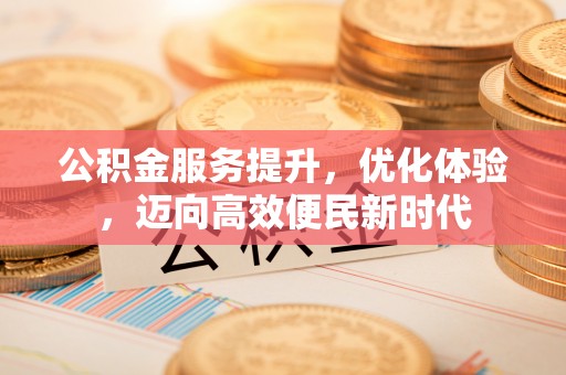 湛江公积金服务提升，优化体验，迈向高效便民新时代