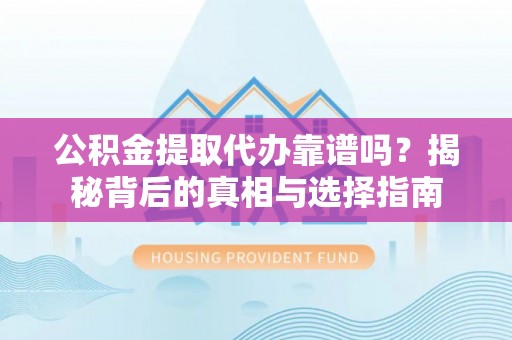 湛江公积金提取代办靠谱吗？揭秘背后的真相与选择指南