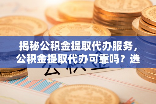 湛江揭秘公积金提取代办服务，公积金提取代办可靠吗？选择需谨慎